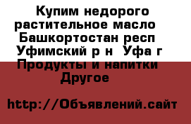 Купим недорого растительное масло. - Башкортостан респ., Уфимский р-н, Уфа г. Продукты и напитки » Другое   